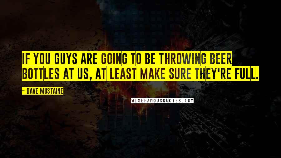 Dave Mustaine Quotes: If you guys are going to be throwing beer bottles at us, at least make sure they're full.