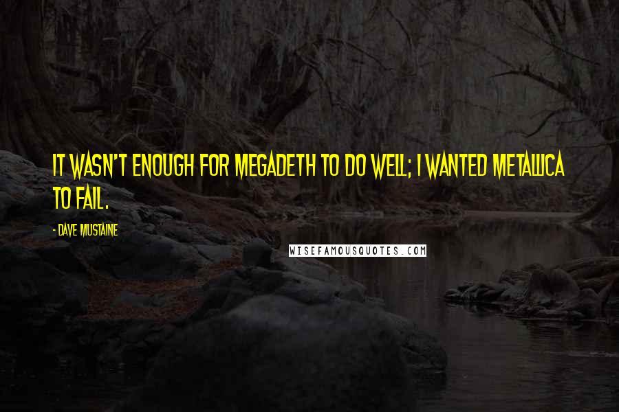 Dave Mustaine Quotes: It wasn't enough for Megadeth to do well; I wanted Metallica to fail.