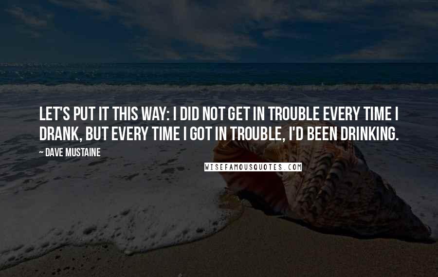 Dave Mustaine Quotes: Let's put it this way: I did not get in trouble every time I drank, but every time I got in trouble, I'd been drinking.