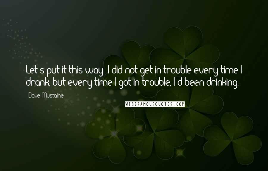 Dave Mustaine Quotes: Let's put it this way: I did not get in trouble every time I drank, but every time I got in trouble, I'd been drinking.