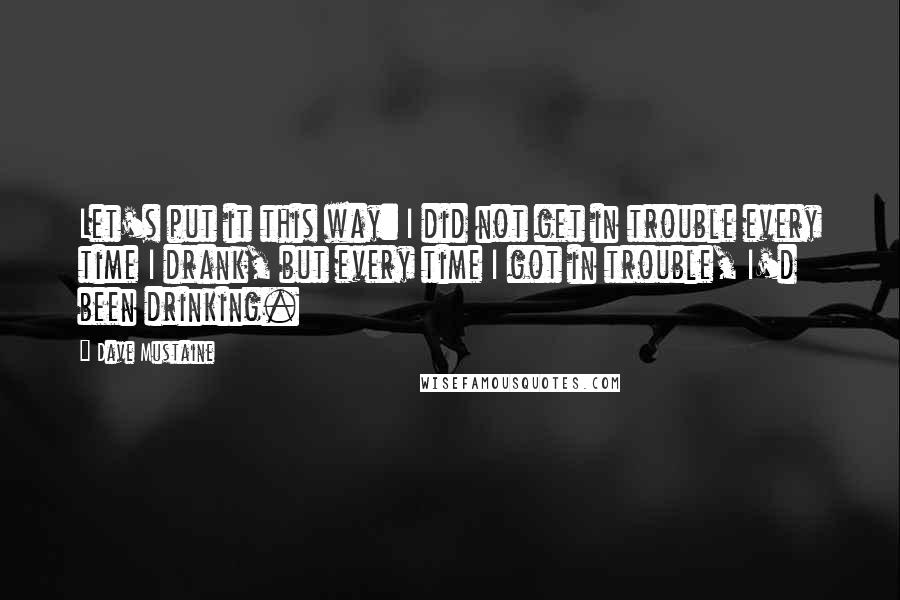 Dave Mustaine Quotes: Let's put it this way: I did not get in trouble every time I drank, but every time I got in trouble, I'd been drinking.