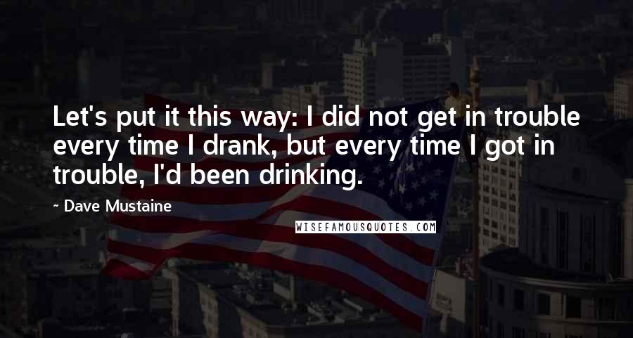 Dave Mustaine Quotes: Let's put it this way: I did not get in trouble every time I drank, but every time I got in trouble, I'd been drinking.