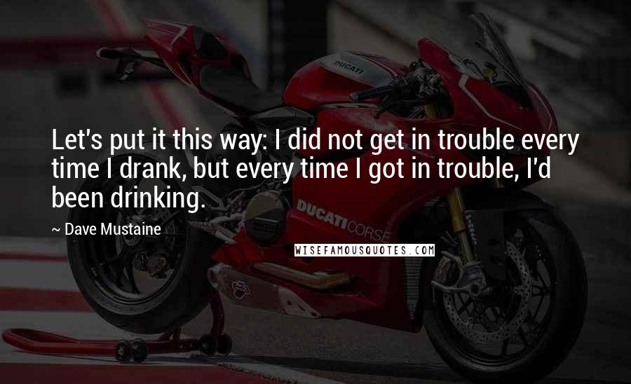 Dave Mustaine Quotes: Let's put it this way: I did not get in trouble every time I drank, but every time I got in trouble, I'd been drinking.