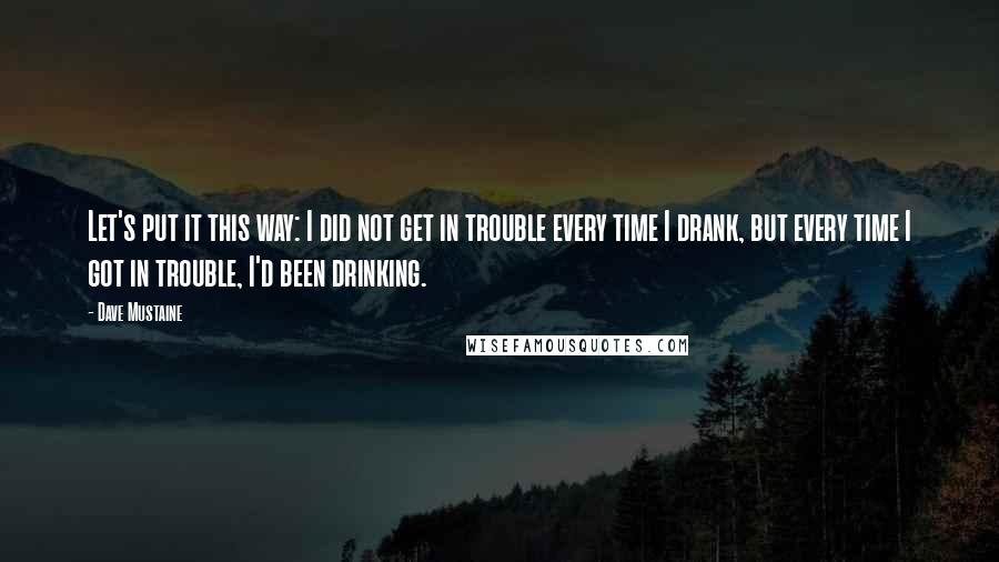 Dave Mustaine Quotes: Let's put it this way: I did not get in trouble every time I drank, but every time I got in trouble, I'd been drinking.