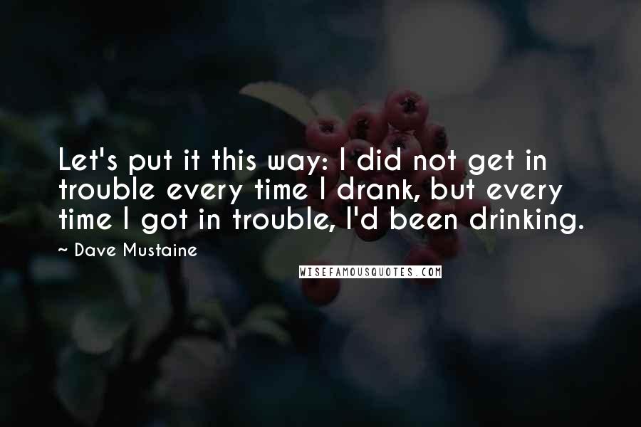 Dave Mustaine Quotes: Let's put it this way: I did not get in trouble every time I drank, but every time I got in trouble, I'd been drinking.