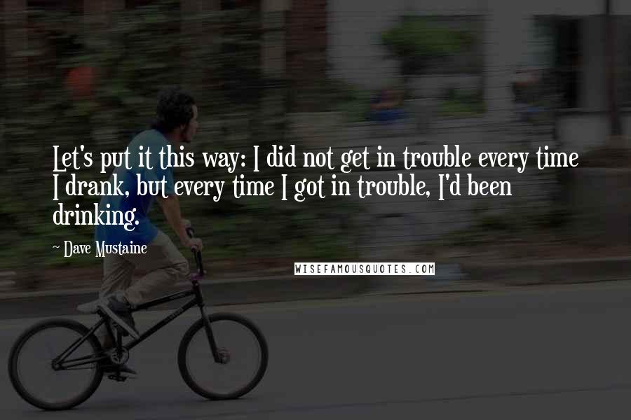 Dave Mustaine Quotes: Let's put it this way: I did not get in trouble every time I drank, but every time I got in trouble, I'd been drinking.
