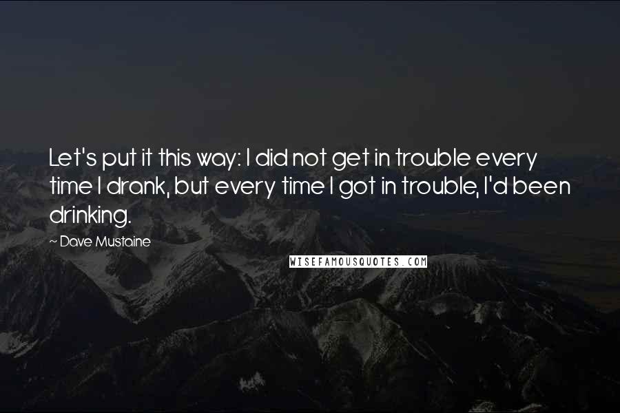 Dave Mustaine Quotes: Let's put it this way: I did not get in trouble every time I drank, but every time I got in trouble, I'd been drinking.