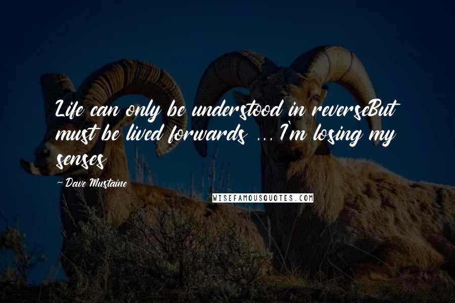 Dave Mustaine Quotes: Life can only be understood in reverseBut must be lived forwards ... I'm losing my senses