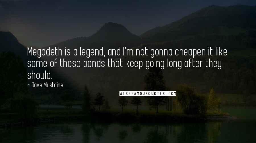 Dave Mustaine Quotes: Megadeth is a legend, and I'm not gonna cheapen it like some of these bands that keep going long after they should.