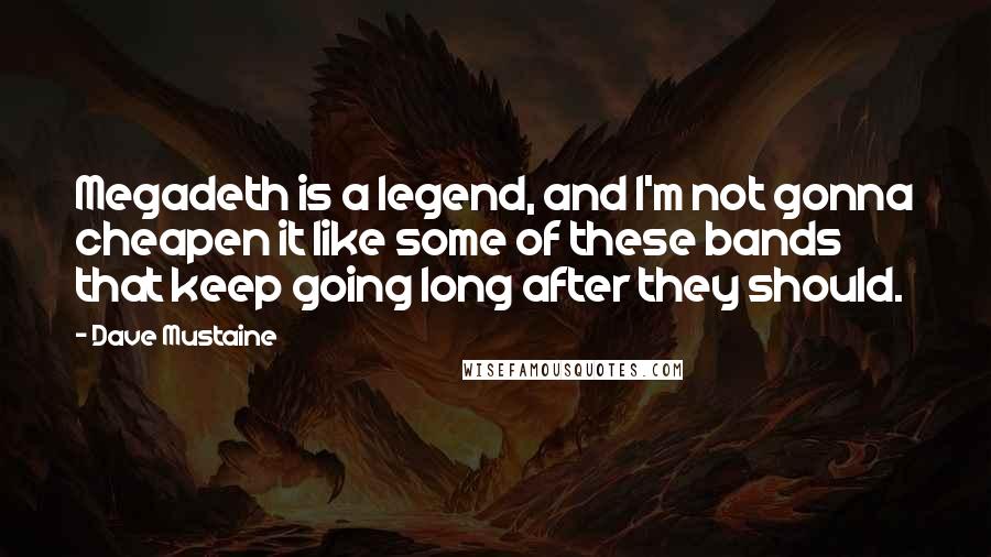 Dave Mustaine Quotes: Megadeth is a legend, and I'm not gonna cheapen it like some of these bands that keep going long after they should.