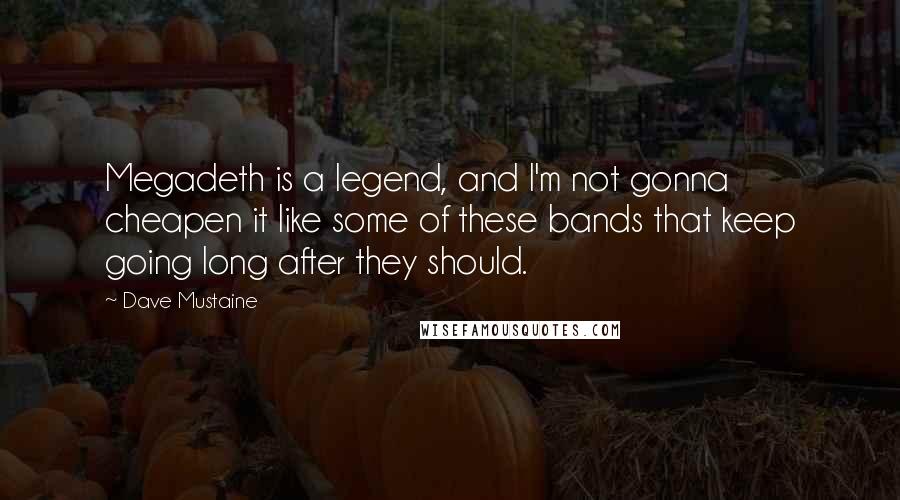 Dave Mustaine Quotes: Megadeth is a legend, and I'm not gonna cheapen it like some of these bands that keep going long after they should.