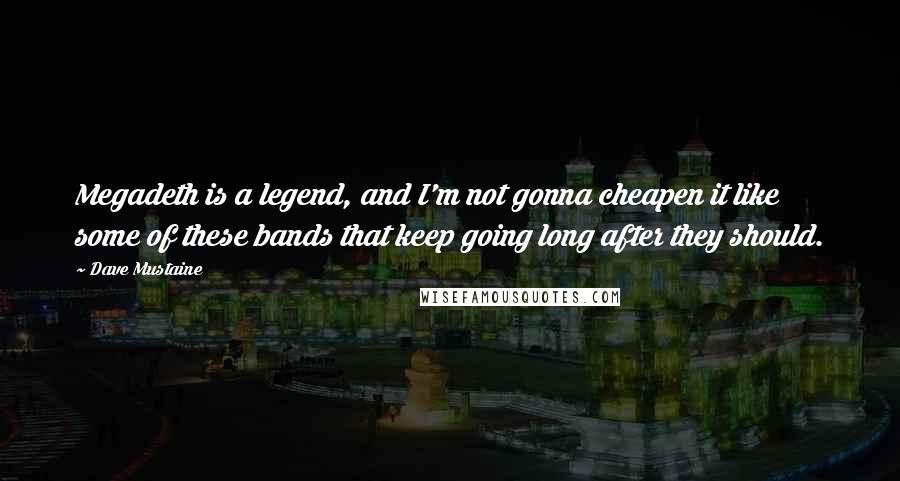 Dave Mustaine Quotes: Megadeth is a legend, and I'm not gonna cheapen it like some of these bands that keep going long after they should.