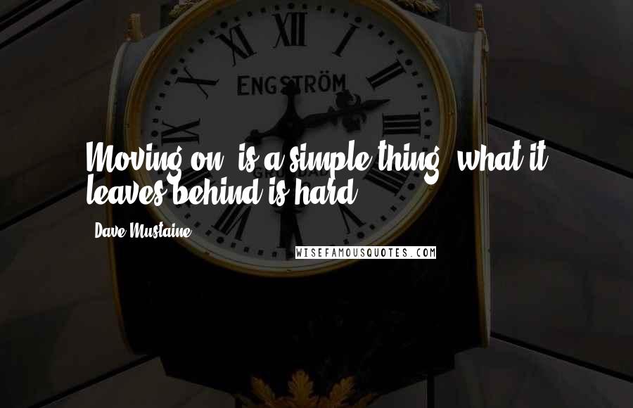 Dave Mustaine Quotes: Moving on, is a simple thing, what it leaves behind is hard.