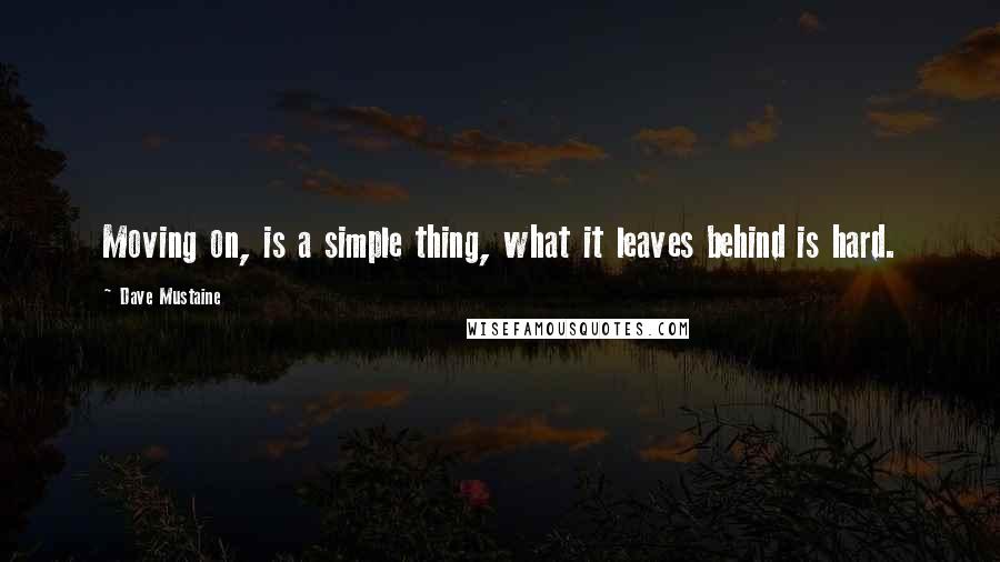 Dave Mustaine Quotes: Moving on, is a simple thing, what it leaves behind is hard.