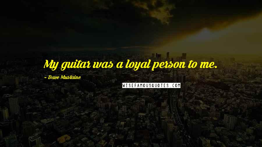 Dave Mustaine Quotes: My guitar was a loyal person to me.