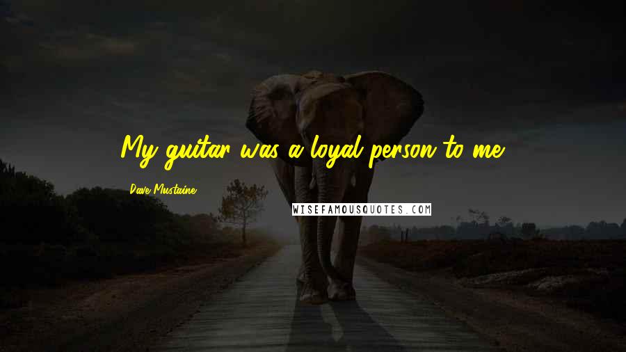 Dave Mustaine Quotes: My guitar was a loyal person to me.