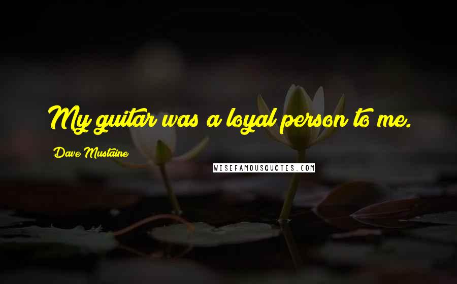 Dave Mustaine Quotes: My guitar was a loyal person to me.