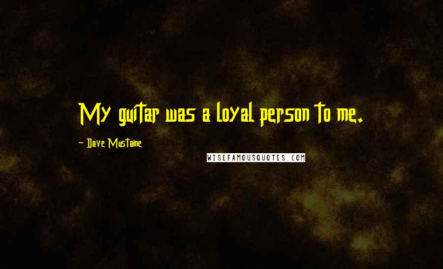 Dave Mustaine Quotes: My guitar was a loyal person to me.