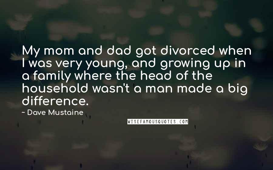 Dave Mustaine Quotes: My mom and dad got divorced when I was very young, and growing up in a family where the head of the household wasn't a man made a big difference.