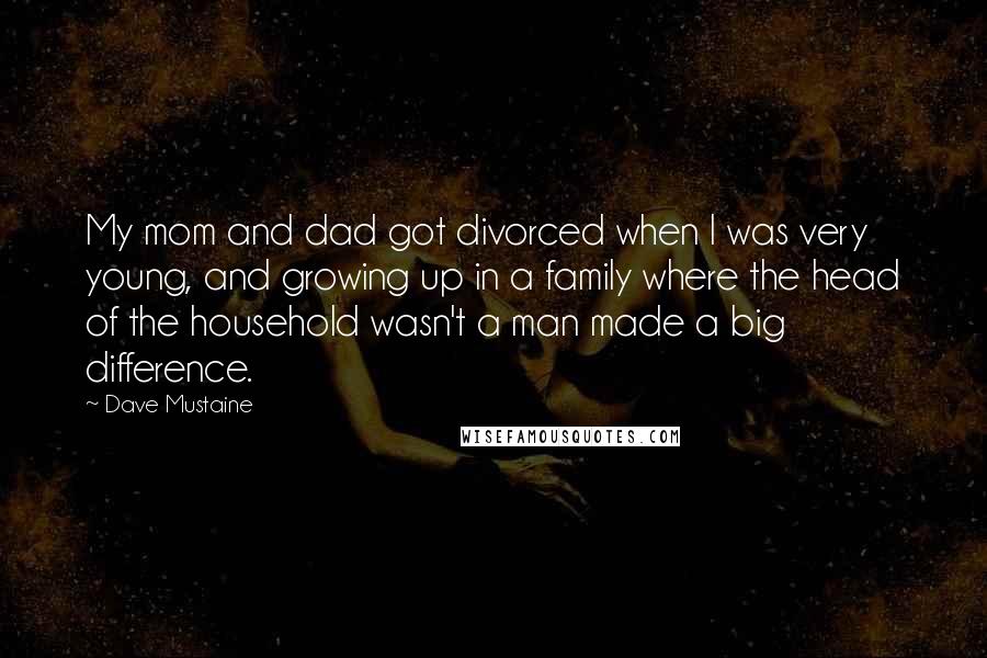Dave Mustaine Quotes: My mom and dad got divorced when I was very young, and growing up in a family where the head of the household wasn't a man made a big difference.