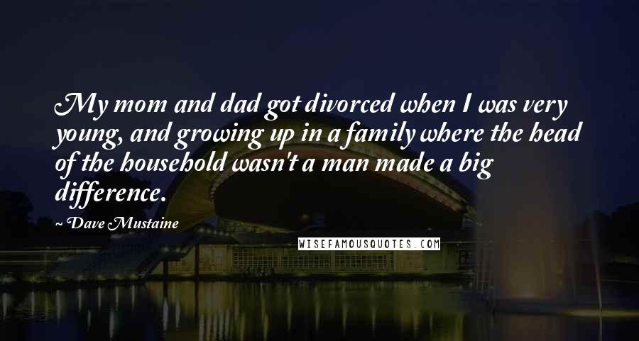 Dave Mustaine Quotes: My mom and dad got divorced when I was very young, and growing up in a family where the head of the household wasn't a man made a big difference.