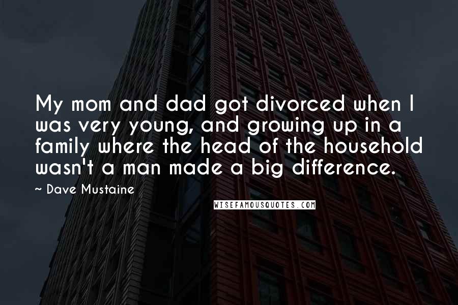 Dave Mustaine Quotes: My mom and dad got divorced when I was very young, and growing up in a family where the head of the household wasn't a man made a big difference.