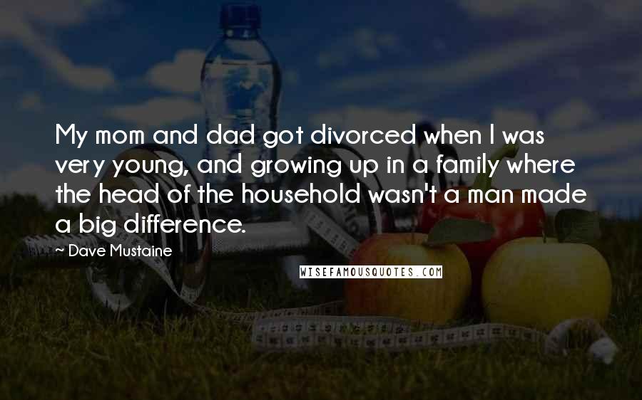 Dave Mustaine Quotes: My mom and dad got divorced when I was very young, and growing up in a family where the head of the household wasn't a man made a big difference.