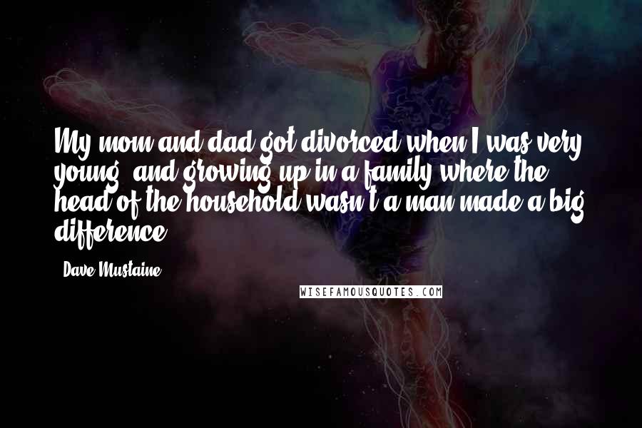 Dave Mustaine Quotes: My mom and dad got divorced when I was very young, and growing up in a family where the head of the household wasn't a man made a big difference.