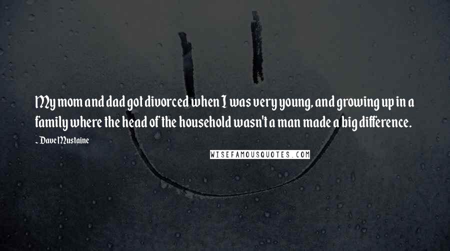 Dave Mustaine Quotes: My mom and dad got divorced when I was very young, and growing up in a family where the head of the household wasn't a man made a big difference.
