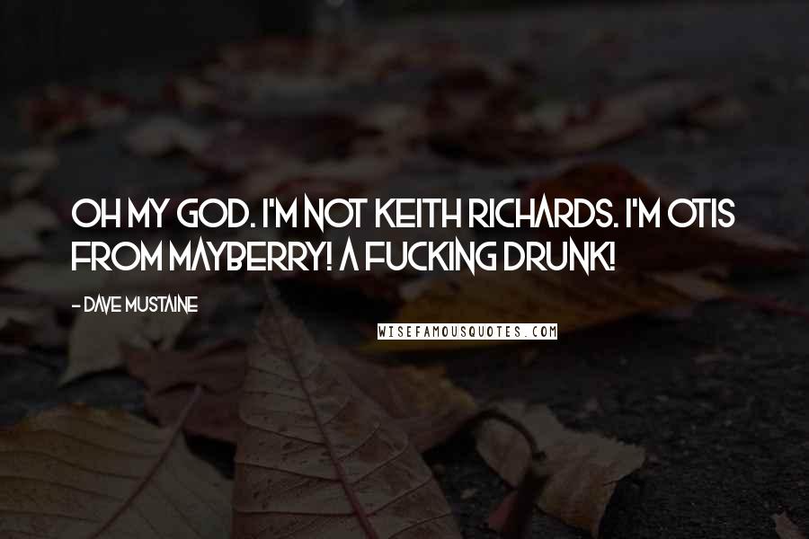 Dave Mustaine Quotes: Oh my God. I'm not Keith Richards. I'm Otis from Mayberry! A fucking drunk!