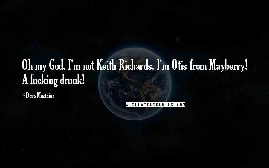 Dave Mustaine Quotes: Oh my God. I'm not Keith Richards. I'm Otis from Mayberry! A fucking drunk!
