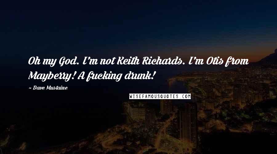 Dave Mustaine Quotes: Oh my God. I'm not Keith Richards. I'm Otis from Mayberry! A fucking drunk!