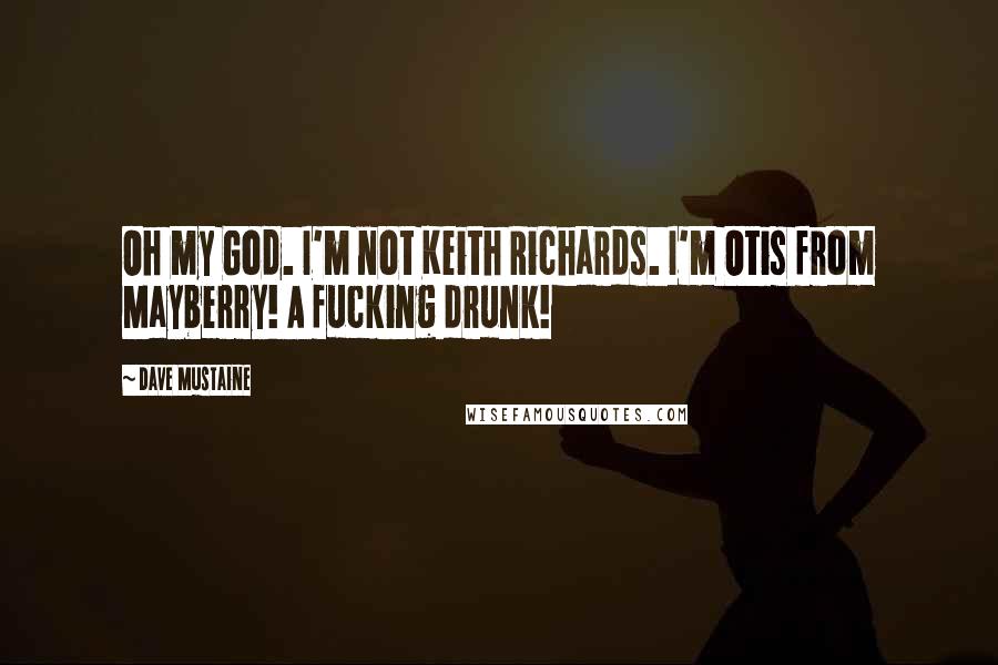 Dave Mustaine Quotes: Oh my God. I'm not Keith Richards. I'm Otis from Mayberry! A fucking drunk!