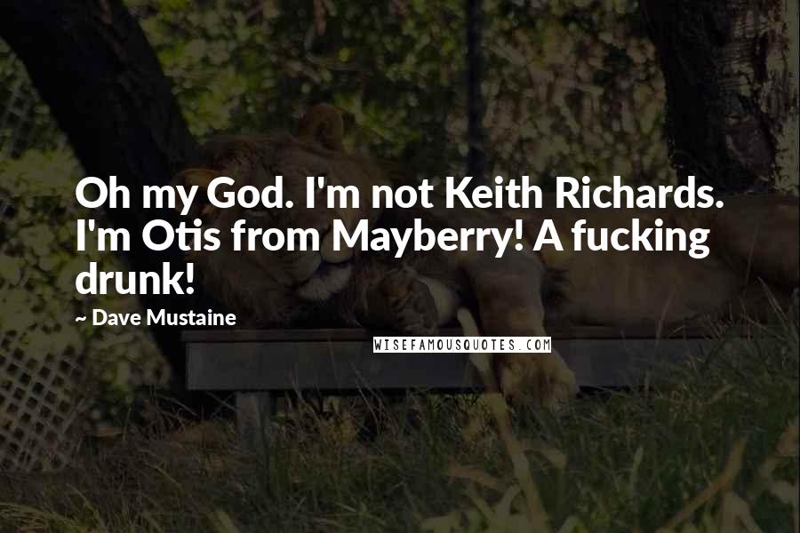 Dave Mustaine Quotes: Oh my God. I'm not Keith Richards. I'm Otis from Mayberry! A fucking drunk!