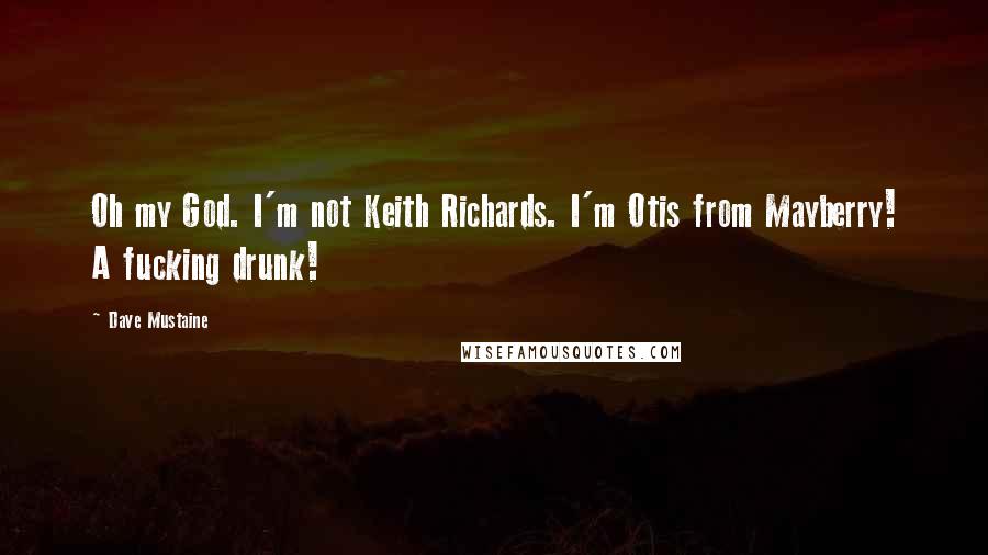 Dave Mustaine Quotes: Oh my God. I'm not Keith Richards. I'm Otis from Mayberry! A fucking drunk!