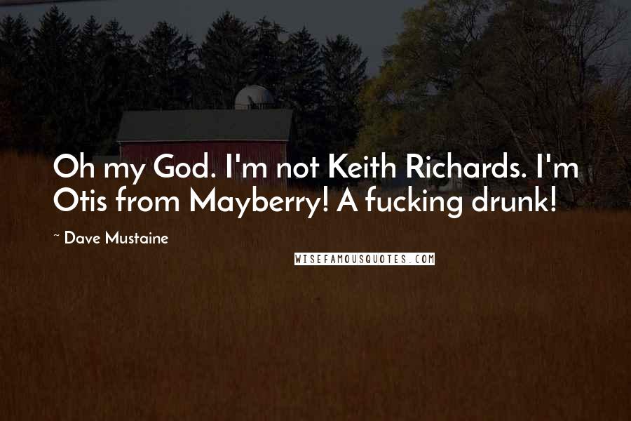 Dave Mustaine Quotes: Oh my God. I'm not Keith Richards. I'm Otis from Mayberry! A fucking drunk!