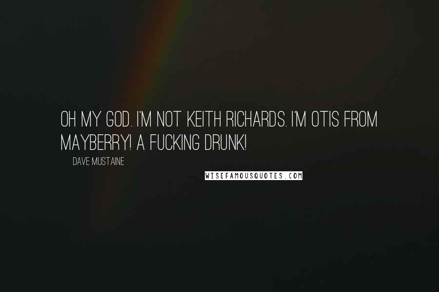 Dave Mustaine Quotes: Oh my God. I'm not Keith Richards. I'm Otis from Mayberry! A fucking drunk!