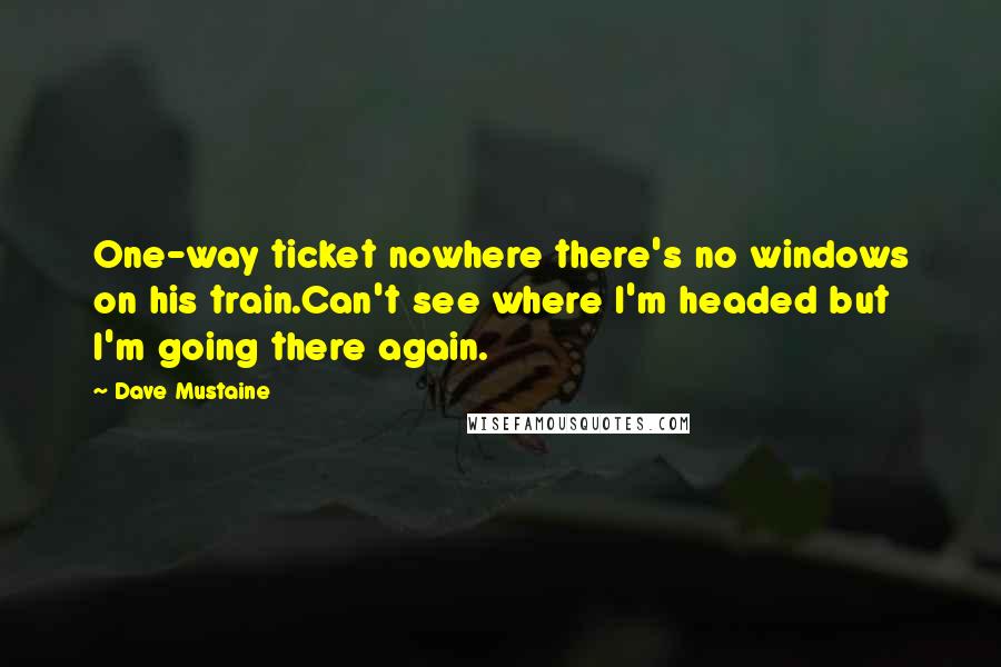 Dave Mustaine Quotes: One-way ticket nowhere there's no windows on his train.Can't see where I'm headed but I'm going there again.