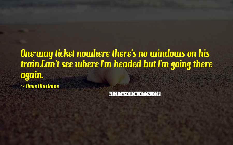 Dave Mustaine Quotes: One-way ticket nowhere there's no windows on his train.Can't see where I'm headed but I'm going there again.