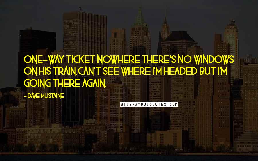Dave Mustaine Quotes: One-way ticket nowhere there's no windows on his train.Can't see where I'm headed but I'm going there again.
