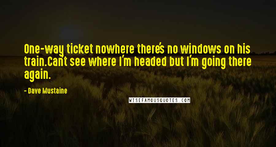 Dave Mustaine Quotes: One-way ticket nowhere there's no windows on his train.Can't see where I'm headed but I'm going there again.