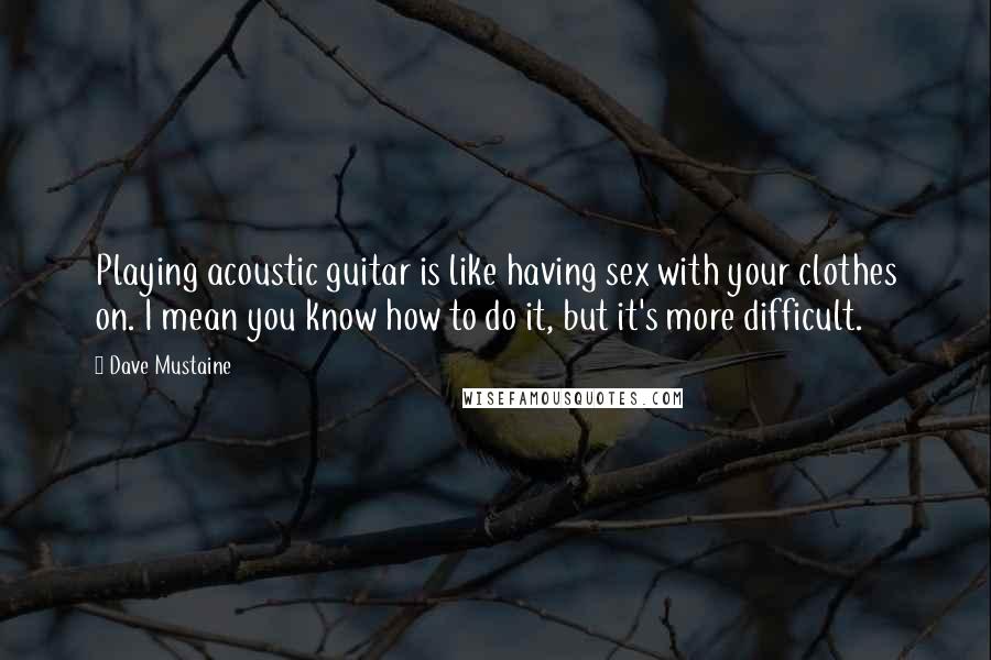 Dave Mustaine Quotes: Playing acoustic guitar is like having sex with your clothes on. I mean you know how to do it, but it's more difficult.