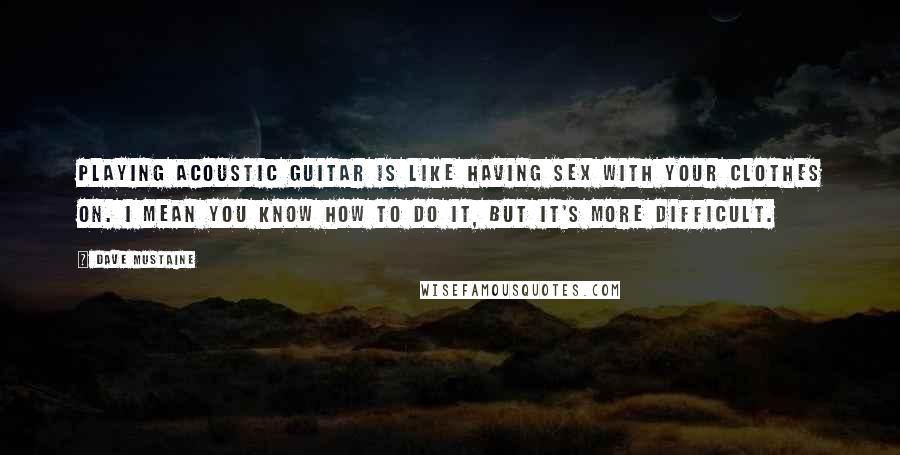 Dave Mustaine Quotes: Playing acoustic guitar is like having sex with your clothes on. I mean you know how to do it, but it's more difficult.