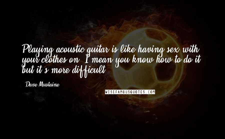 Dave Mustaine Quotes: Playing acoustic guitar is like having sex with your clothes on. I mean you know how to do it, but it's more difficult.