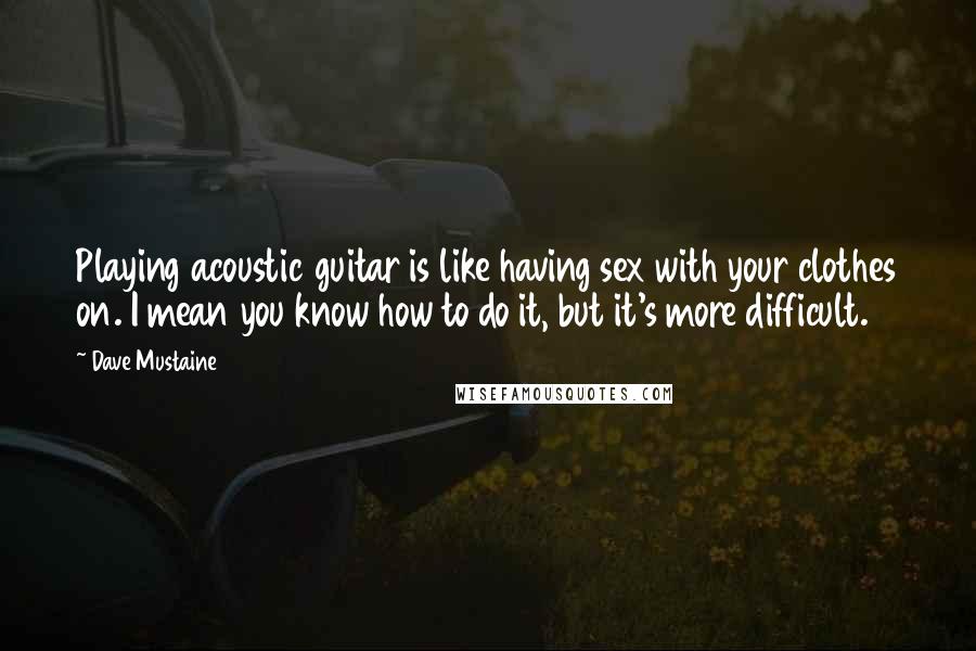 Dave Mustaine Quotes: Playing acoustic guitar is like having sex with your clothes on. I mean you know how to do it, but it's more difficult.