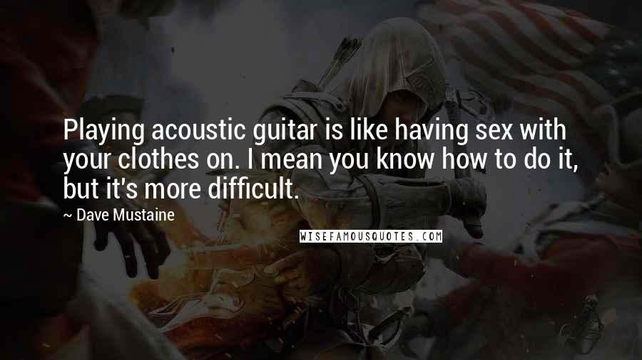 Dave Mustaine Quotes: Playing acoustic guitar is like having sex with your clothes on. I mean you know how to do it, but it's more difficult.