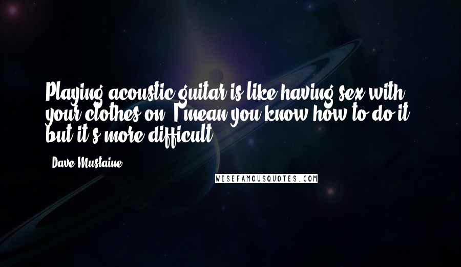 Dave Mustaine Quotes: Playing acoustic guitar is like having sex with your clothes on. I mean you know how to do it, but it's more difficult.