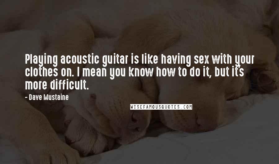 Dave Mustaine Quotes: Playing acoustic guitar is like having sex with your clothes on. I mean you know how to do it, but it's more difficult.