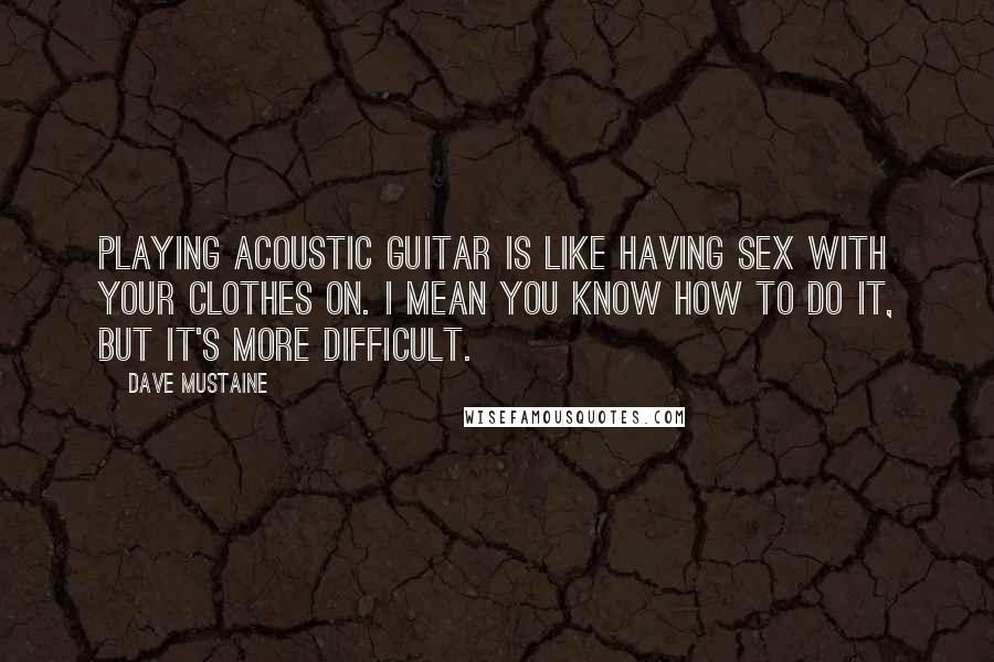 Dave Mustaine Quotes: Playing acoustic guitar is like having sex with your clothes on. I mean you know how to do it, but it's more difficult.