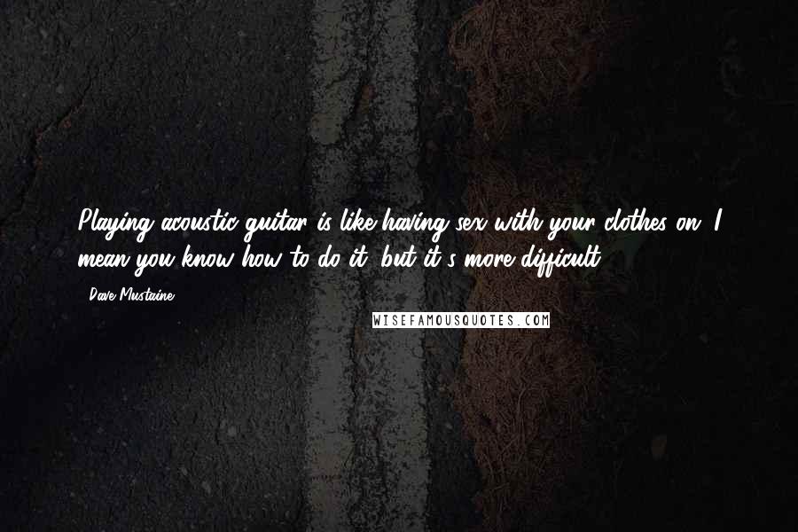 Dave Mustaine Quotes: Playing acoustic guitar is like having sex with your clothes on. I mean you know how to do it, but it's more difficult.